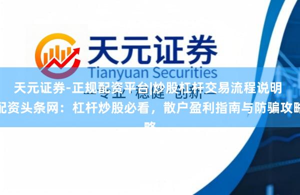 天元证券-正规配资平台|炒股杠杆交易流程说明 配资头条网：杠杆炒股必看，散户盈利指南与防骗攻略