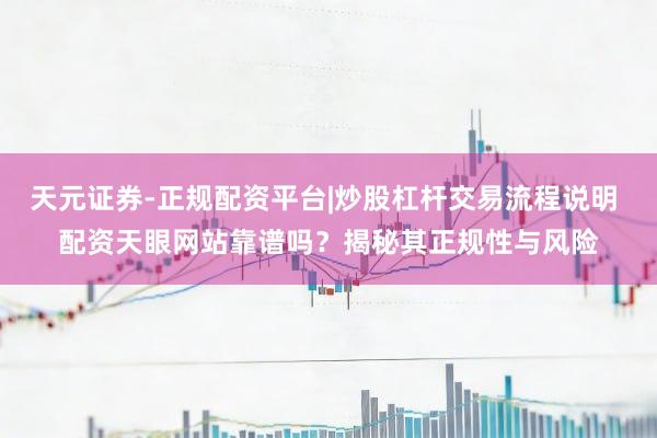 天元证券-正规配资平台|炒股杠杆交易流程说明 配资天眼网站靠谱吗?揭秘其正规性与风险