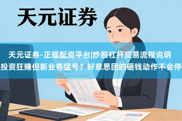 天元证券-正规配资平台|炒股杠杆交易流程说明 投资狂赚但新业务猛亏?好意思团的砸钱动作不会停