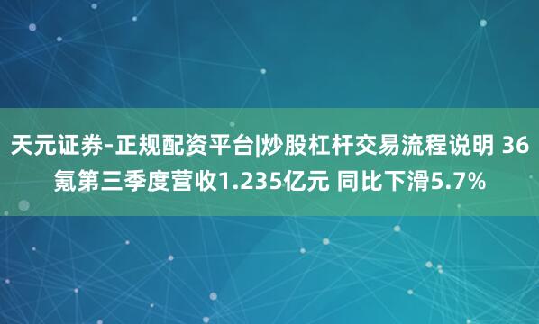 天元证券-正规配资平台|炒股杠杆交易流程说明 36氪第三季度营收1.235亿元 同比下滑5.7%