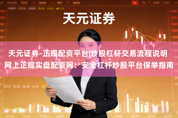 天元证券-正规配资平台|炒股杠杆交易流程说明 网上正规实盘配资网：安全杠杆炒股平台保举指南