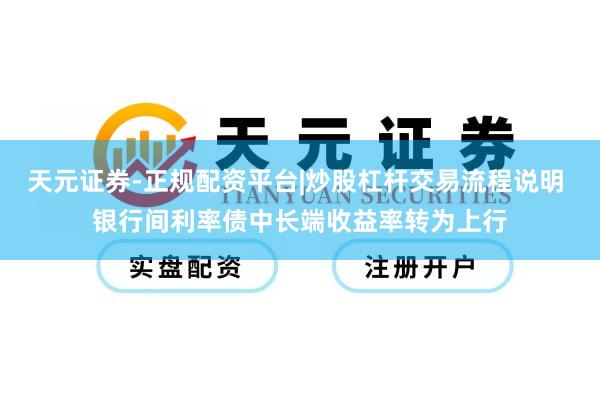 天元证券-正规配资平台|炒股杠杆交易流程说明 银行间利率债中长端收益率转为上行