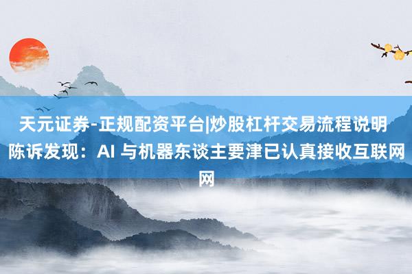 天元证券-正规配资平台|炒股杠杆交易流程说明 陈诉发现：AI 与机器东谈主要津已认真接收互联网
