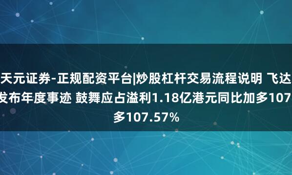 天元证券-正规配资平台|炒股杠杆交易流程说明 飞达控股发布年度事迹 鼓舞应占溢利1.18亿港元同比加多107.57%