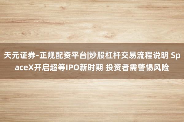 天元证券-正规配资平台|炒股杠杆交易流程说明 SpaceX开启超等IPO新时期 投资者需警惕风险