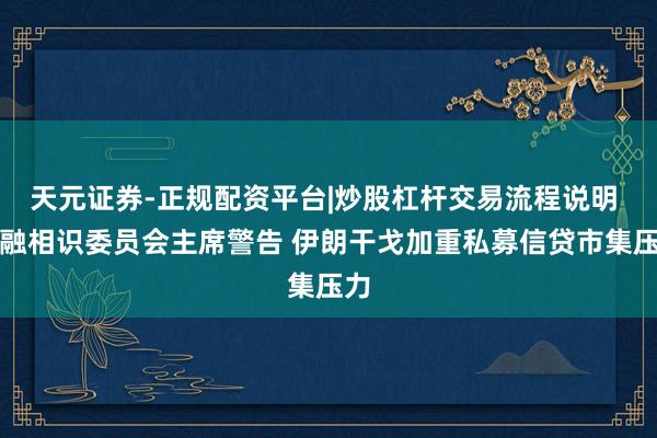 天元证券-正规配资平台|炒股杠杆交易流程说明 金融相识委员会主席警告 伊朗干戈加重私募信贷市集压力