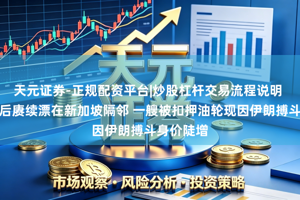 天元证券-正规配资平台|炒股杠杆交易流程说明 两次流标后赓续漂在新加坡隔邻 一艘被扣押油轮现因伊朗搏斗身价陡增