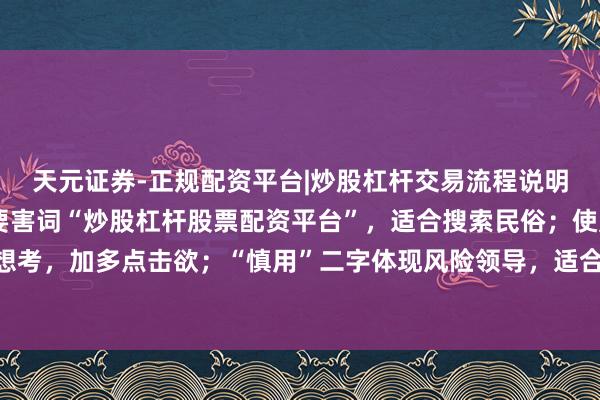 天元证券-正规配资平台|炒股杠杆交易流程说明 融会：标题包含中枢要害词“炒股杠杆股票配资平台”，适合搜索民俗；使用设问句式激发读者想考，加多点击欲；“慎用”二字体现风险领导，适合平台推选的安全导向，稳当自媒体传播且利于百度收录。
