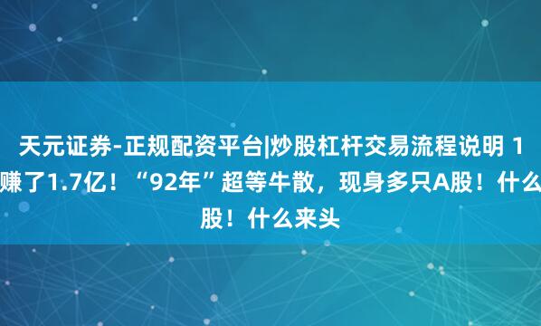 天元证券-正规配资平台|炒股杠杆交易流程说明 1个月赚了1.7亿！“92年”超等牛散，现身多只A股！什么来头