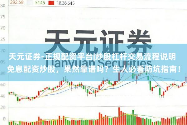 天元证券-正规配资平台|炒股杠杆交易流程说明 免息配资炒股，果然靠谱吗？生人必看防坑指南！