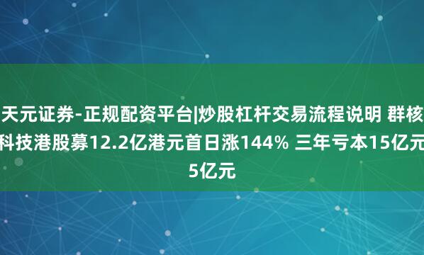 天元证券-正规配资平台|炒股杠杆交易流程说明 群核科技港股募12.2亿港元首日涨144% 三年亏本15亿元