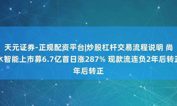 天元证券-正规配资平台|炒股杠杆交易流程说明 尚水智能上市募6.7亿首日涨287% 现款流连负2年后转正