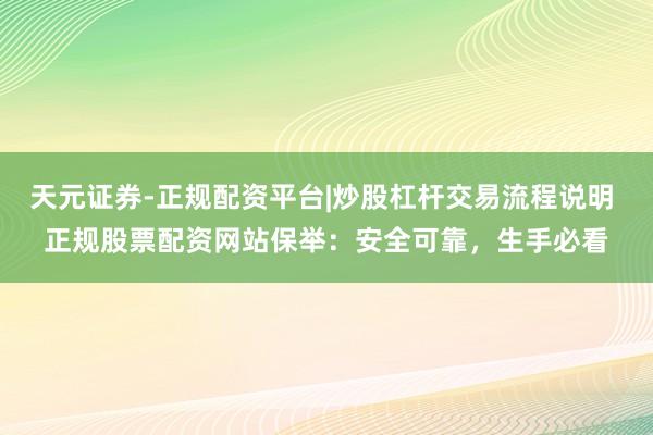 天元证券-正规配资平台|炒股杠杆交易流程说明 正规股票配资网站保举：安全可靠，生手必看