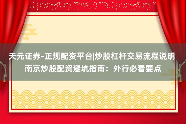 天元证券-正规配资平台|炒股杠杆交易流程说明 南京炒股配资避坑指南：外行必看要点