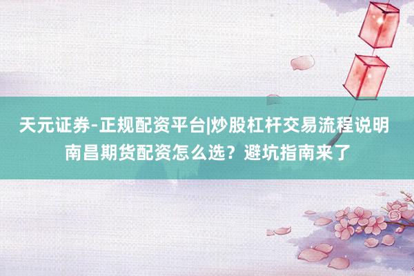 天元证券-正规配资平台|炒股杠杆交易流程说明 南昌期货配资怎么选？避坑指南来了