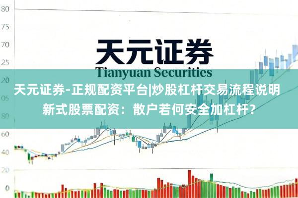 天元证券-正规配资平台|炒股杠杆交易流程说明 新式股票配资：散户若何安全加杠杆？