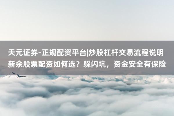 天元证券-正规配资平台|炒股杠杆交易流程说明 新余股票配资如何选？躲闪坑，资金安全有保险