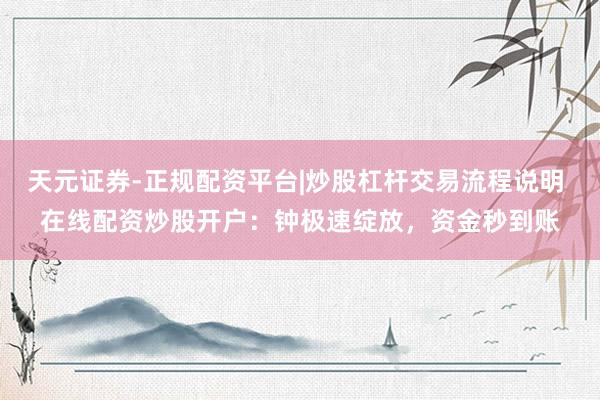 天元证券-正规配资平台|炒股杠杆交易流程说明 在线配资炒股开户：钟极速绽放，资金秒到账