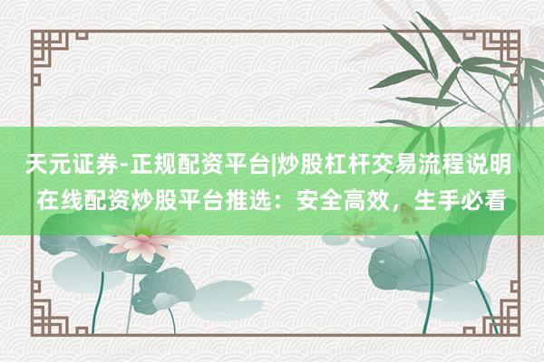 天元证券-正规配资平台|炒股杠杆交易流程说明 在线配资炒股平台推选：安全高效，生手必看