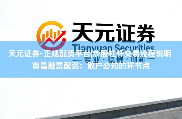 天元证券-正规配资平台|炒股杠杆交易流程说明 南昌股票配资：散户必知的环节点