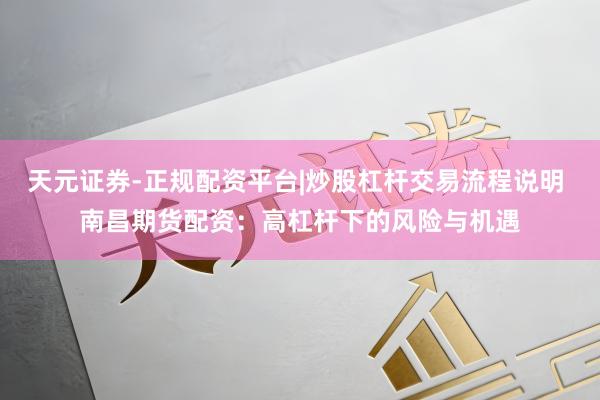 天元证券-正规配资平台|炒股杠杆交易流程说明 南昌期货配资：高杠杆下的风险与机遇